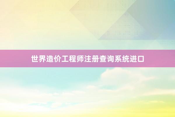 世界造价工程师注册查询系统进口