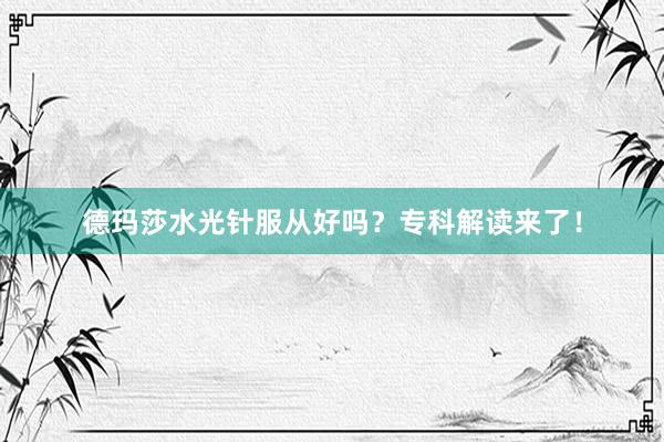 德玛莎水光针服从好吗？专科解读来了！