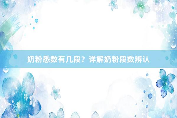 奶粉悉数有几段？详解奶粉段数辨认
